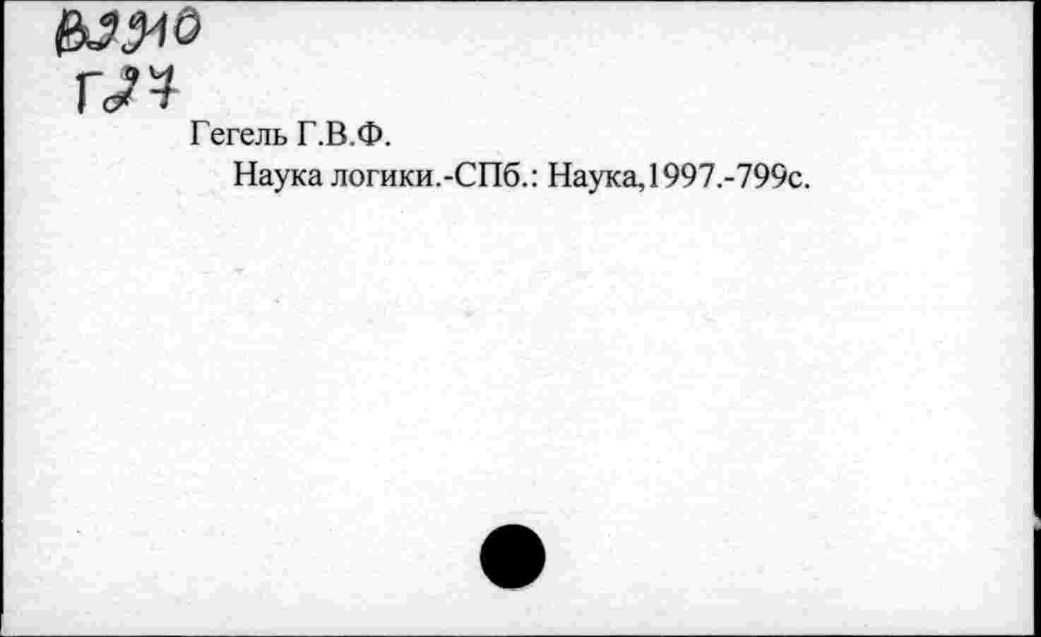 ﻿Го? 4
Гегель Г.В.Ф.
Наука логики.-СПб.: Наука, 1997.-799с.